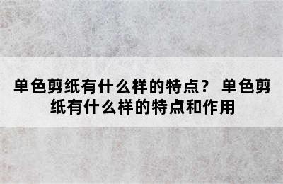 单色剪纸有什么样的特点？ 单色剪纸有什么样的特点和作用